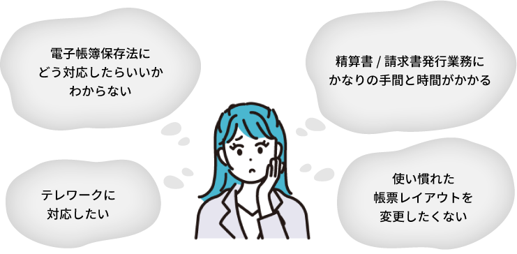 使い慣れた帳票レイアウトを変更したくない 電子帳簿保存法にどう対応したらいいかわからない 精算書/請求書発行業務にかなりの手間と時間がかかる テレワークに対応したい